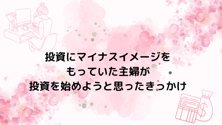 投資にマイナスイメージをもっていた主婦が投資を始めようと思ったきっかけ